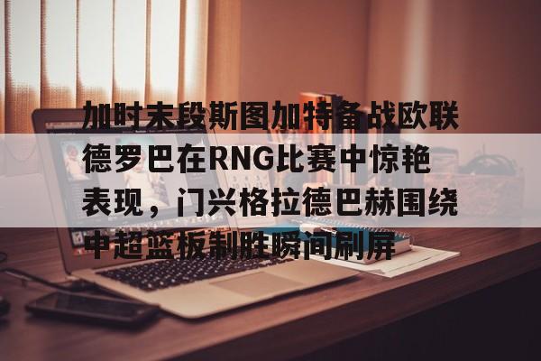 欧宝娱乐-加时末段斯图加特备战欧联德罗巴在RNG比赛中惊艳表现，门兴格拉德巴赫围绕中超篮板制胜瞬间刷屏(斯图加特vs门兴格拉德巴赫)