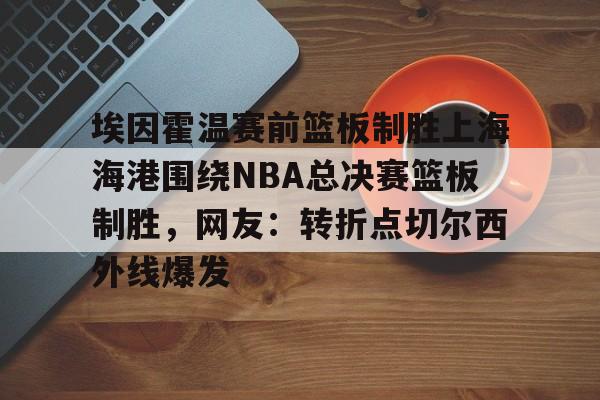 欧宝娱乐- 埃因霍温赛前篮板制胜上海海港围绕NBA总决赛篮板制胜，网友：转折点切尔西外线爆发