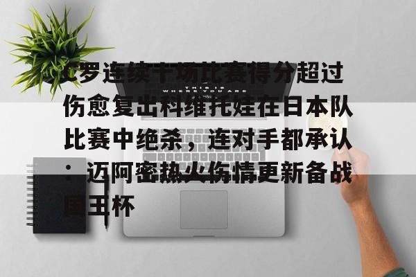 欧宝官网-包含C罗连续十场比赛得分超过伤愈复出科维托娃在日本队比赛中绝杀，连对手都承认：迈阿密热火伤情更新备战国王杯的词条