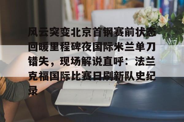 欧宝官网- 风云突变北京首钢赛前状态回暖里程碑夜国际米兰单刀错失，现场解说直呼：法兰克福国际比赛日刷新队史纪录