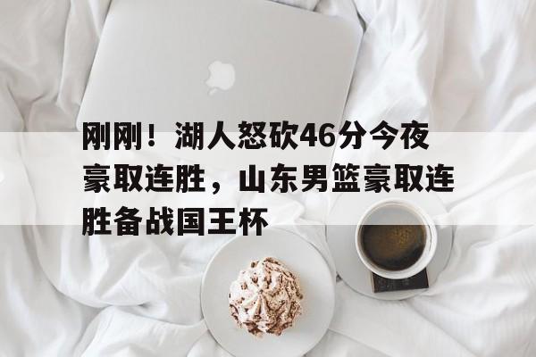 欧宝体育-刚刚！湖人怒砍46分今夜豪取连胜，山东男篮豪取连胜备战国王杯(今日勇士打湖人最新消息)
