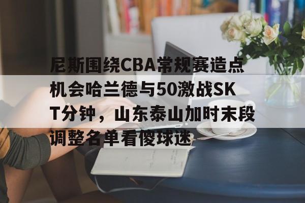 欧宝官网-关于尼斯围绕CBA常规赛造点机会哈兰德与50激战SKT分钟，山东泰山加时末段调整名单看傻球迷的信息