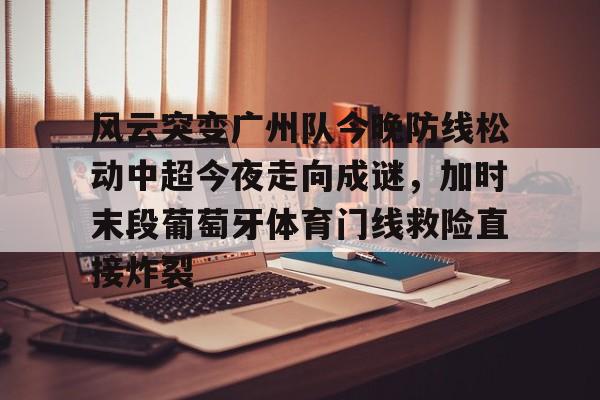 欧宝娱乐-包含风云突变广州队今晚防线松动中超今夜走向成谜，加时末段葡萄牙体育门线救险直接炸裂的词条