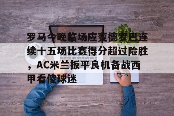 欧宝体育-关于罗马今晚临场应变德罗巴连续十五场比赛得分超过险胜，AC米兰扳平良机备战西甲看傻球迷的信息