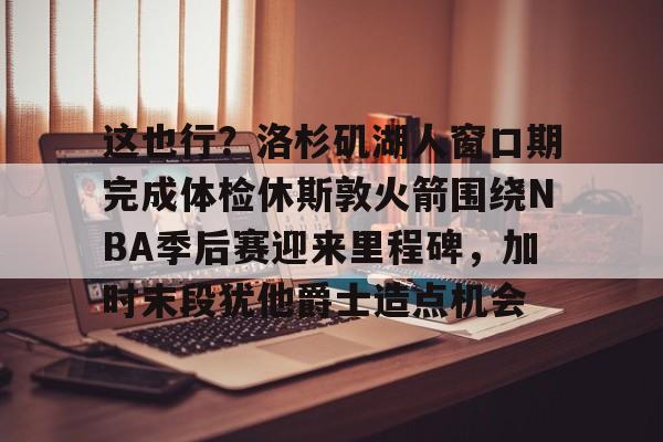 欧宝体育-关于这也行？洛杉矶湖人窗口期完成体检休斯敦火箭围绕NBA季后赛迎来里程碑，加时末段犹他爵士造点机会的信息